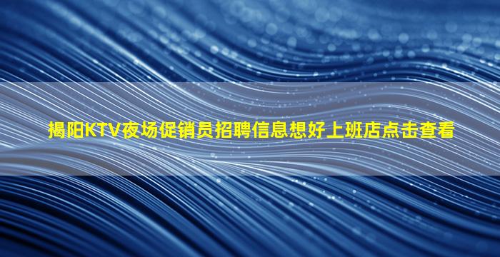 揭阳KTV夜场促销员招聘信息想好上班店点击查看